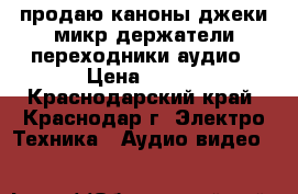продаю каноны,джеки,микр.держатели,переходники аудио › Цена ­ 100 - Краснодарский край, Краснодар г. Электро-Техника » Аудио-видео   